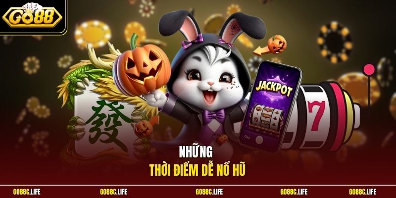 Những thời điểm dễ nổ hũ